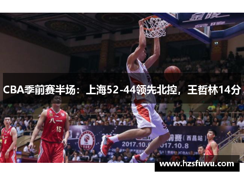 CBA季前赛半场：上海52-44领先北控，王哲林14分